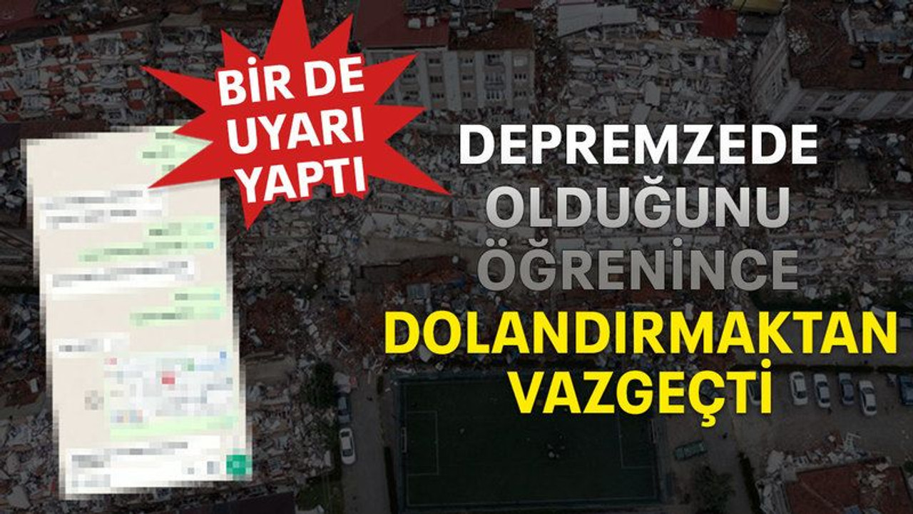 Depremzede olduğunu öğrenince dolandırmaktan vazgeçti